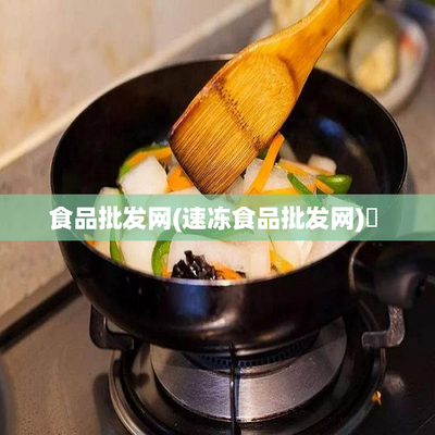 食品批发网(速冻食品批发网)